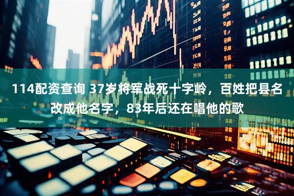 114配资查询 37岁将军战死十字岭，百姓把县名改成他名字，83年后还在唱他的歌