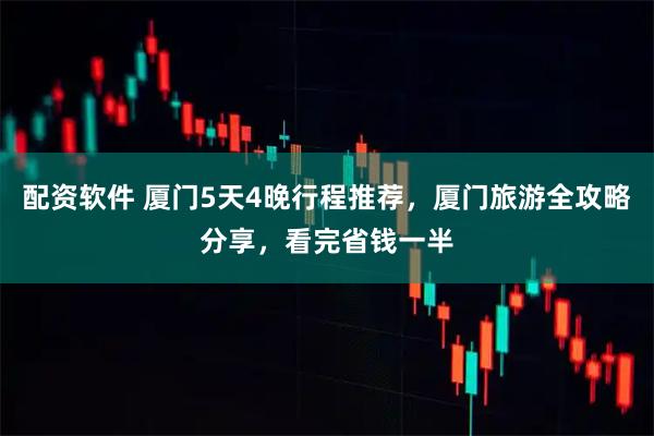 配资软件 厦门5天4晚行程推荐，厦门旅游全攻略分享，看完省钱一半