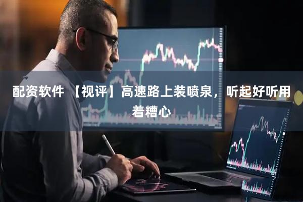 配资软件 【视评】高速路上装喷泉，听起好听用着糟心