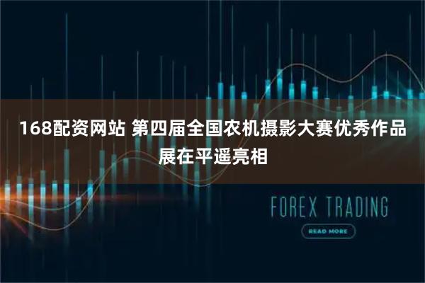 168配资网站 第四届全国农机摄影大赛优秀作品展在平遥亮相
