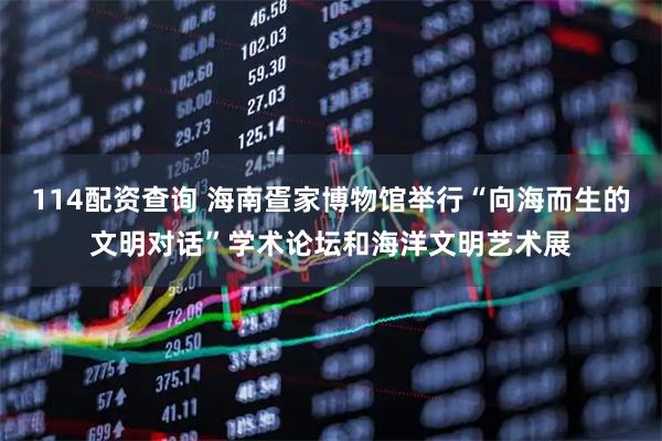114配资查询 海南疍家博物馆举行“向海而生的文明对话”学术论坛和海洋文明艺术展