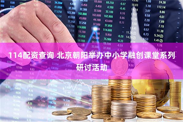 114配资查询 北京朝阳举办中小学融创课堂系列研讨活动