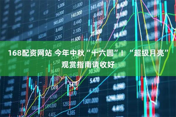 168配资网站 今年中秋“十六圆”！“超级月亮”观赏指南请收好