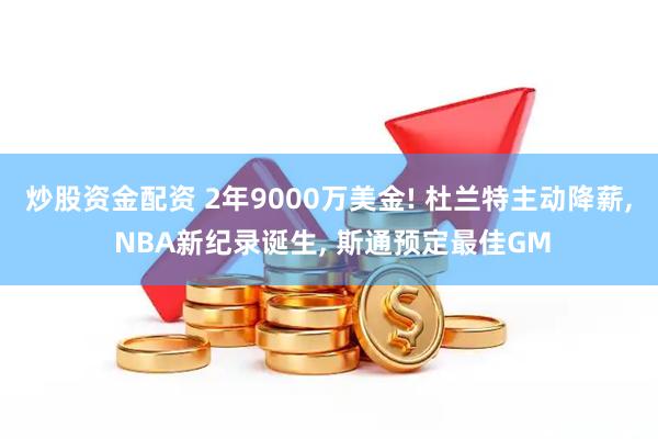 炒股资金配资 2年9000万美金! 杜兰特主动降薪, NBA新纪录诞生, 斯通预定最佳GM
