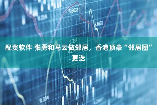 配资软件 张勇和马云做邻居,香港顶豪“邻居圈”更迭