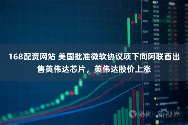 168配资网站 美国批准微软协议项下向阿联酋出售英伟达芯片,英伟达股价上涨