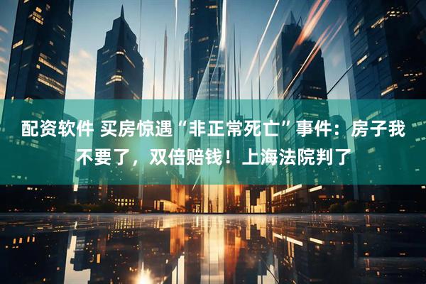 配资软件 买房惊遇“非正常死亡”事件：房子我不要了，双倍赔钱！上海法院判了