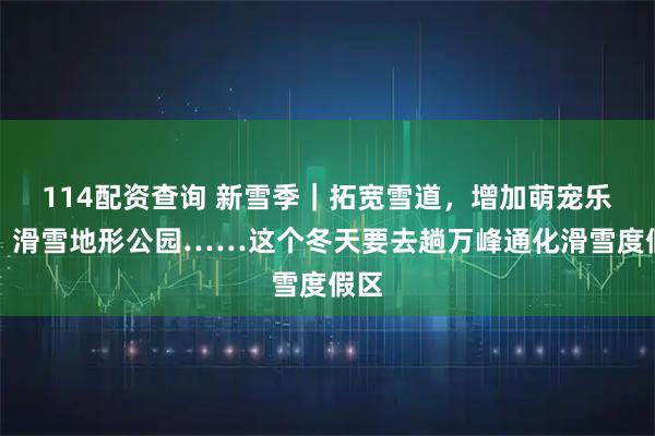 114配资查询 新雪季｜拓宽雪道，增加萌宠乐园、滑雪地形公园……这个冬天要去趟万峰通化滑雪度假区