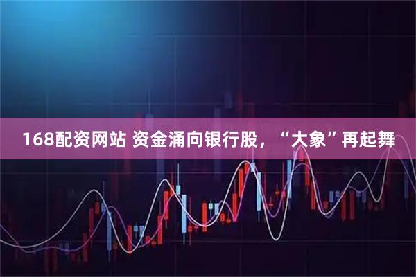 168配资网站 资金涌向银行股，“大象”再起舞