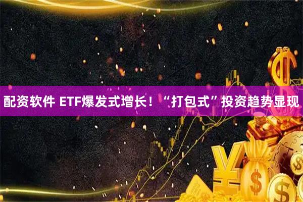 配资软件 ETF爆发式增长!“打包式”投资趋势显现