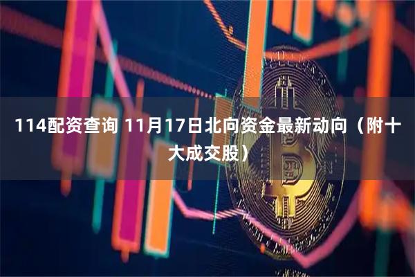 114配资查询 11月17日北向资金最新动向（附十大成交股）