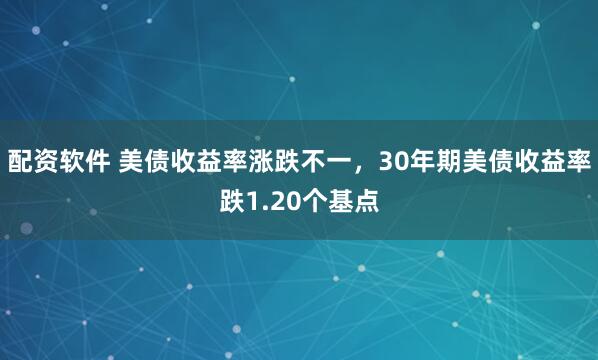 配资软件 美债收益率涨跌不一，30年期美债收益率跌1.20个基点