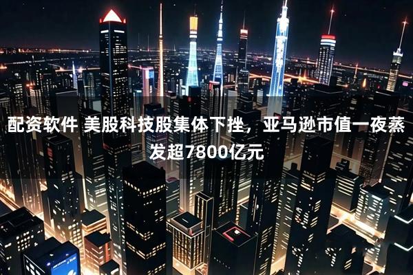 配资软件 美股科技股集体下挫，亚马逊市值一夜蒸发超7800亿元