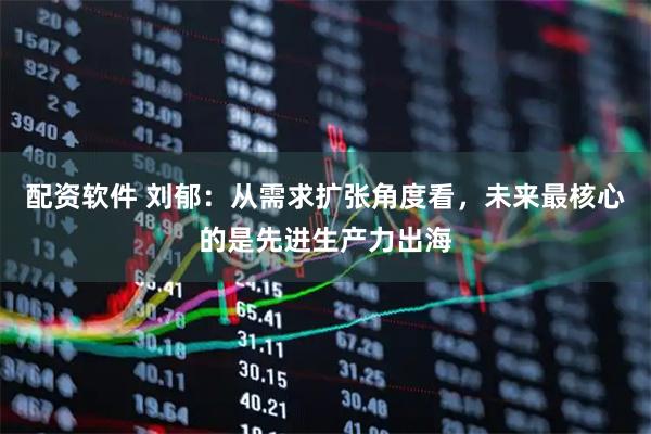 配资软件 刘郁：从需求扩张角度看，未来最核心的是先进生产力出海