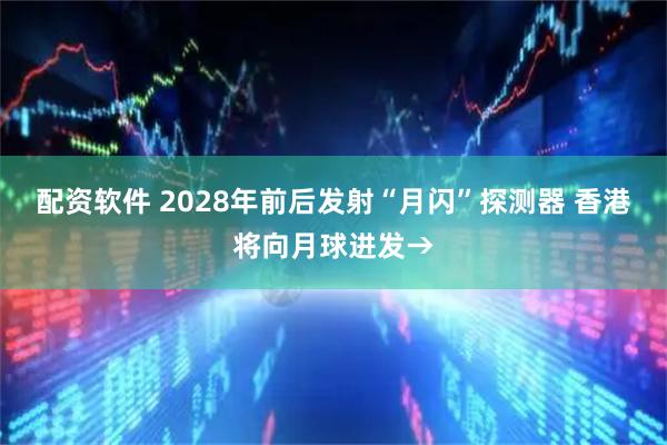 配资软件 2028年前后发射“月闪”探测器 香港将向月球进发→