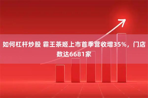 如何杠杆炒股 霸王茶姬上市首季营收增35%，门店数达6681家