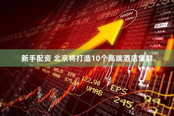 新手配资 北京将打造10个高端酒店集群