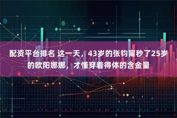 配资平台排名 这一天，43岁的张钧甯秒了25岁的欧阳娜娜，才懂穿着得体的含金量