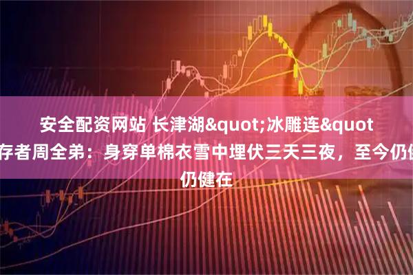 安全配资网站 长津湖"冰雕连"幸存者周全弟：身穿单棉衣雪中埋伏三天三夜，至今仍健在