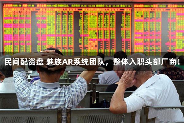 民间配资盘 魅族AR系统团队，整体入职头部厂商！