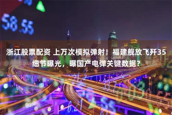浙江股票配资 上万次模拟弹射！福建舰放飞歼35细节曝光，曝国产电弹关键数据？