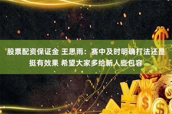 股票配资保证金 王思雨：赛中及时明确打法还是挺有效果 希望大家多给新人些包容