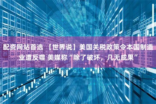 配资网站首选 【世界说】美国关税政策令本国制造业遭反噬 美媒称“除了破坏，几无成果”