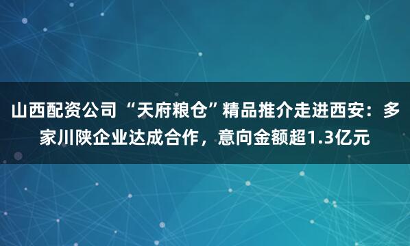 山西配资公司 “天府粮仓”精品推介走进西安:多家川陕企业达成合作,意向金额超1.3亿元