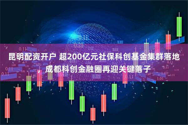 昆明配资开户 超200亿元社保科创基金集群落地,成都科创金融圈再迎关键落子