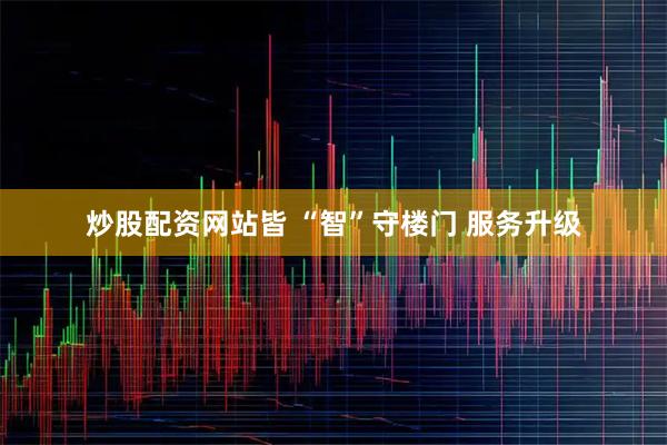 炒股配资网站皆 “智”守楼门 服务升级