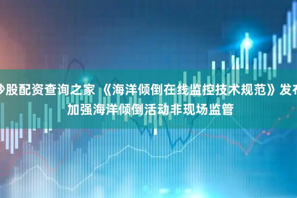 炒股配资查询之家 《海洋倾倒在线监控技术规范》发布 加强海洋倾倒活动非现场监管