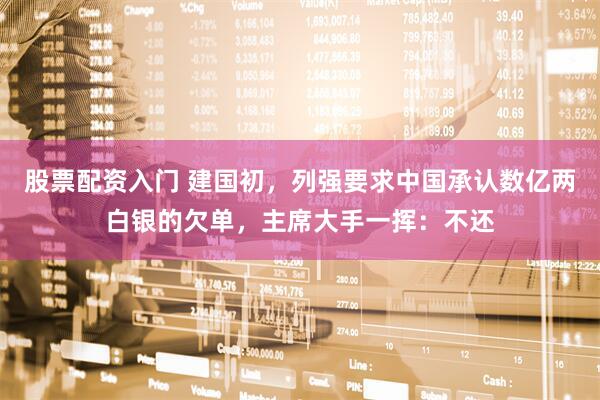 股票配资入门 建国初,列强要求中国承认数亿两白银的欠单,主席大手一挥:不还