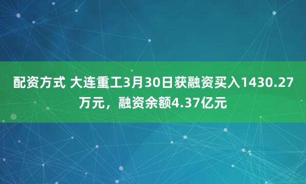 配资方式 大连重工3月30日获融资买入1430.27万元，融资余额4.37亿元