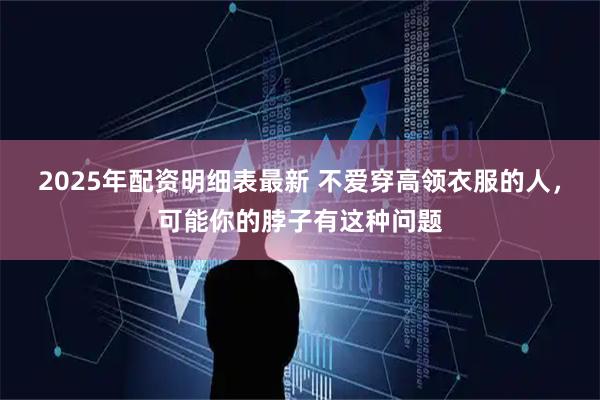 2025年配资明细表最新 不爱穿高领衣服的人，可能你的脖子有这种问题