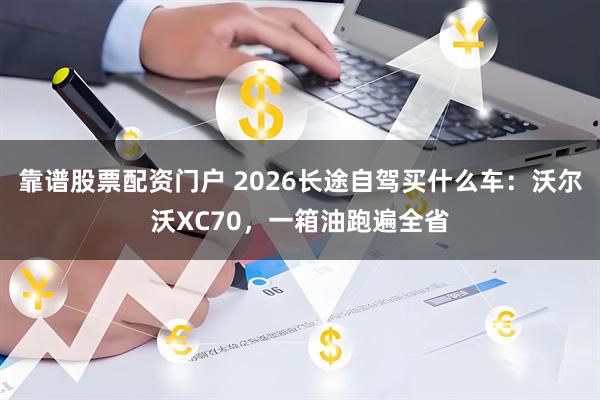 靠谱股票配资门户 2026长途自驾买什么车：沃尔沃XC70，一箱油跑遍全省