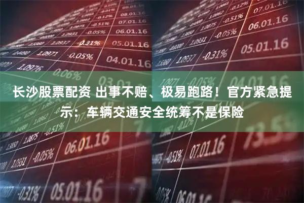 长沙股票配资 出事不赔、极易跑路！官方紧急提示：车辆交通安全统筹不是保险
