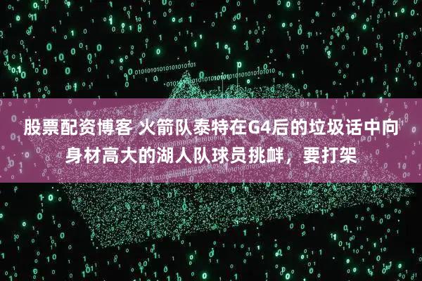 股票配资博客 火箭队泰特在G4后的垃圾话中向身材高大的湖人队球员挑衅，要打架