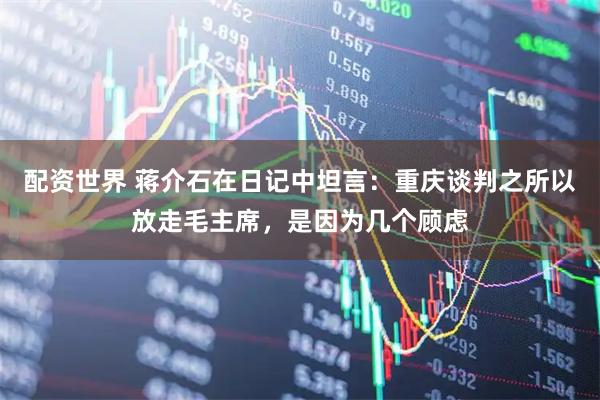 配资世界 蒋介石在日记中坦言:重庆谈判之所以放走毛主席,是因为几个顾虑