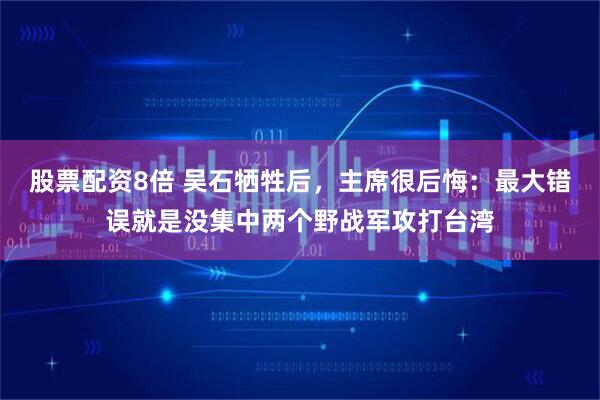 股票配资8倍 吴石牺牲后，主席很后悔：最大错误就是没集中两个野战军攻打台湾