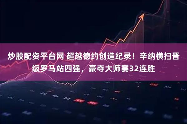 炒股配资平台网 超越德约创造纪录！辛纳横扫晋级罗马站四强，豪夺大师赛32连胜