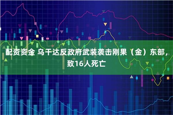 配资资金 乌干达反政府武装袭击刚果（金）东部，致16人死亡