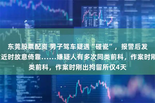 东莞股票配资 男子驾车疑遇“碰瓷”,报警后发现对方在车辆靠近时故意倚靠……嫌疑人有多次同类前科,作案时刚出拘留所仅4天