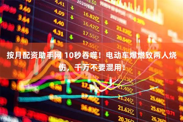 按月配资助手网 10秒吞噬！电动车爆燃致两人烧伤，千万不要混用！