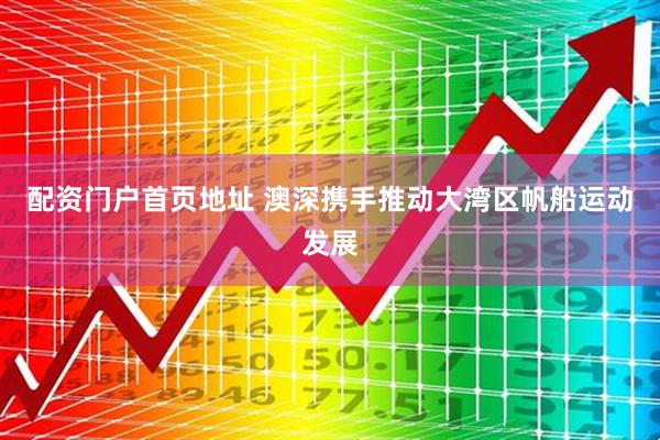 配资门户首页地址 澳深携手推动大湾区帆船运动发展