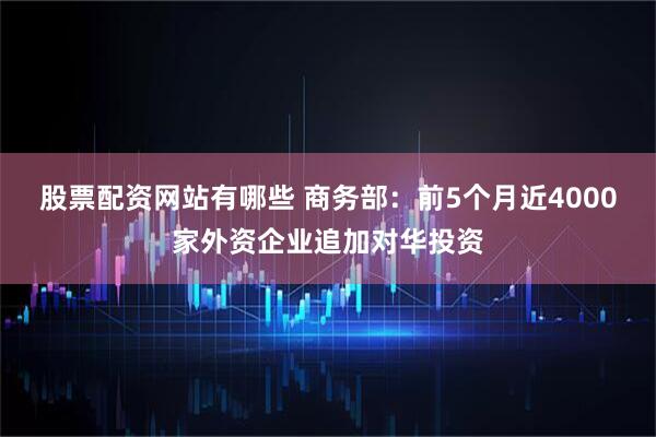 股票配资网站有哪些 商务部：前5个月近4000家外资企业追加对华投资