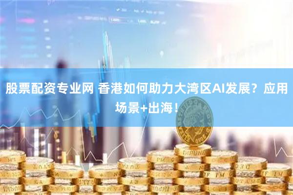 股票配资专业网 香港如何助力大湾区AI发展？应用场景+出海！