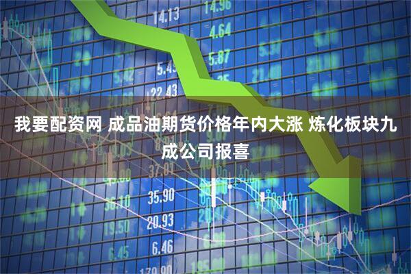 我要配资网 成品油期货价格年内大涨 炼化板块九成公司报喜