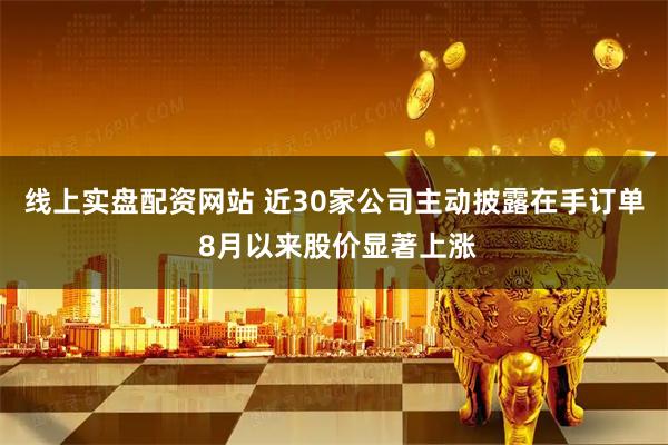 线上实盘配资网站 近30家公司主动披露在手订单 8月以来股价显著上涨