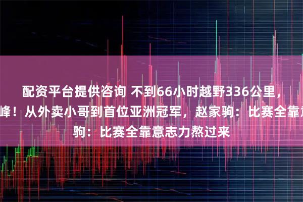 配资平台提供咨询 不到66小时越野336公里，爬升近3座珠峰！从外卖小哥到首位亚洲冠军，赵家驹：比赛全靠意志力熬过来