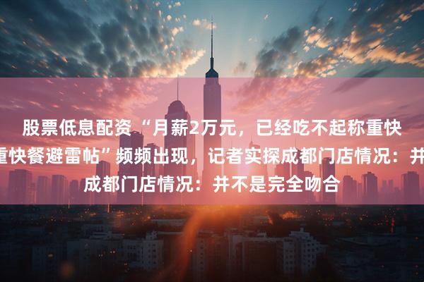 股票低息配资 “月薪2万元，已经吃不起称重快餐了”？“称重快餐避雷帖”频频出现，记者实探成都门店情况：并不是完全吻合